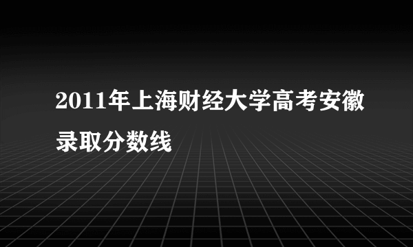 2011年上海财经大学高考安徽录取分数线