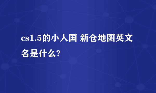 cs1.5的小人国 新仓地图英文名是什么?