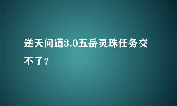 逆天问道3.0五岳灵珠任务交不了？