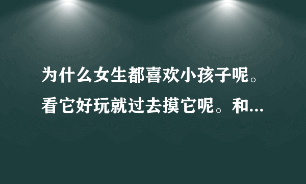 为什么女生都喜欢小孩子呢。看它好玩就过去摸它呢。和它聊聊天。说一些好玩的话。逗逗它