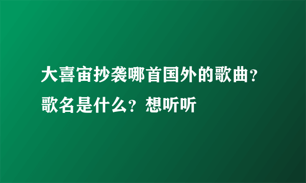 大喜宙抄袭哪首国外的歌曲？歌名是什么？想听听