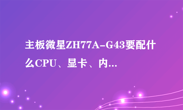 主板微星ZH77A-G43要配什么CPU、显卡、内存、电源好？