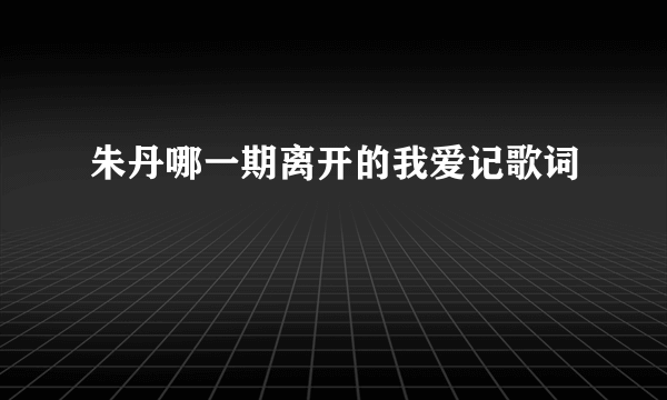 朱丹哪一期离开的我爱记歌词