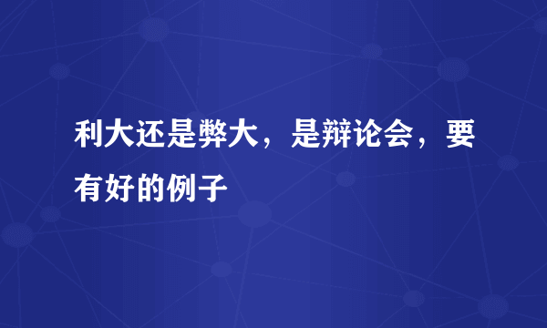 利大还是弊大，是辩论会，要有好的例子