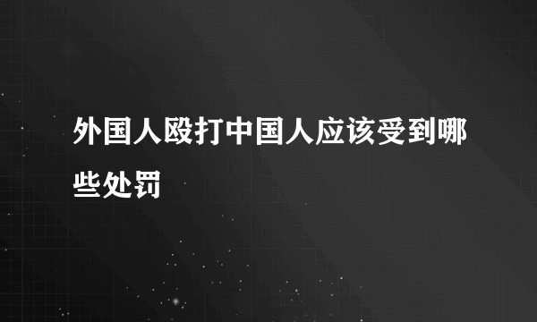 外国人殴打中国人应该受到哪些处罚