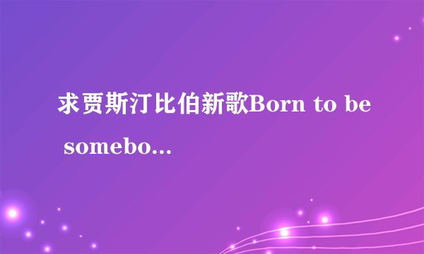 求贾斯汀比伯新歌Born to be somebody的歌词