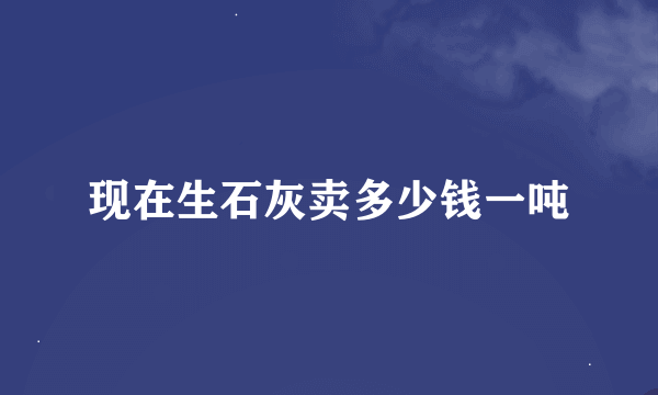 现在生石灰卖多少钱一吨