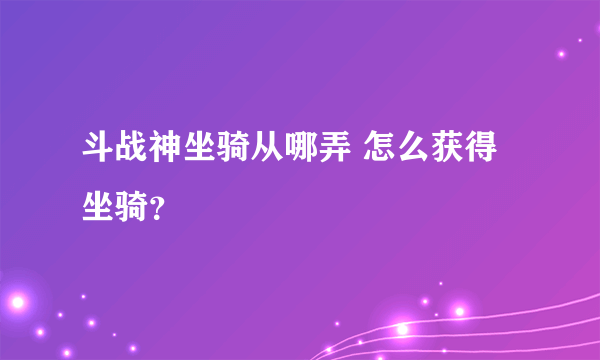 斗战神坐骑从哪弄 怎么获得坐骑？