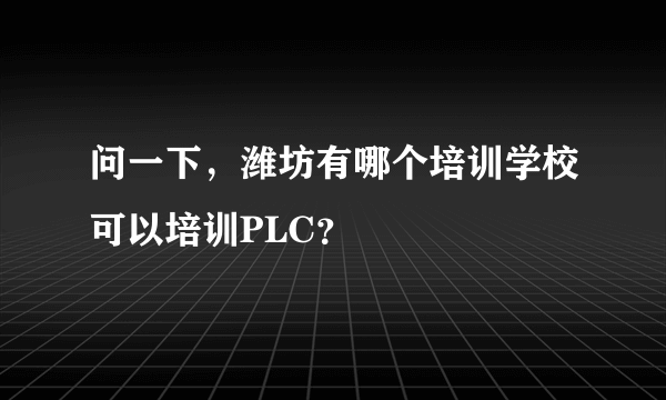 问一下，潍坊有哪个培训学校可以培训PLC？