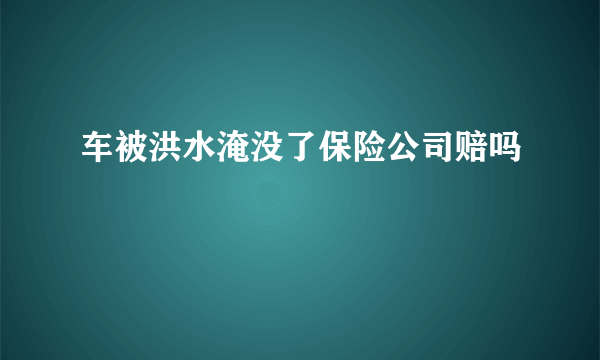 车被洪水淹没了保险公司赔吗