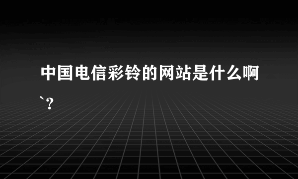 中国电信彩铃的网站是什么啊`？