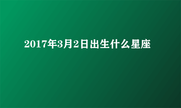 2017年3月2日出生什么星座