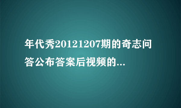 年代秀20121207期的奇志问答公布答案后视频的曲子是什么