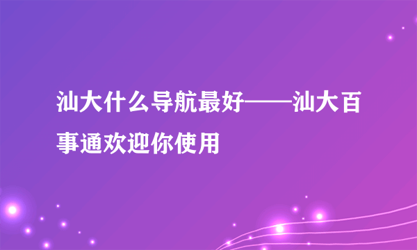 汕大什么导航最好——汕大百事通欢迎你使用