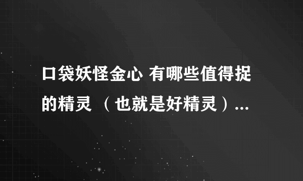 口袋妖怪金心 有哪些值得捉的精灵 （也就是好精灵）越详细越好