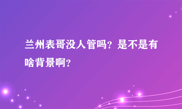 兰州表哥没人管吗？是不是有啥背景啊？