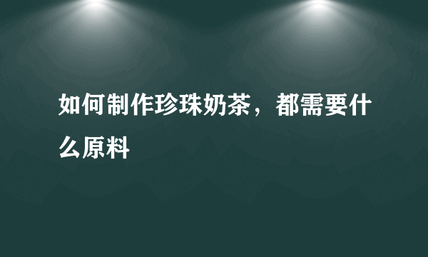 如何制作珍珠奶茶，都需要什么原料