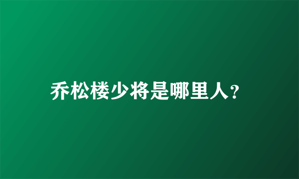 乔松楼少将是哪里人？