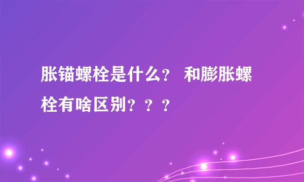 胀锚螺栓是什么？ 和膨胀螺栓有啥区别？？？