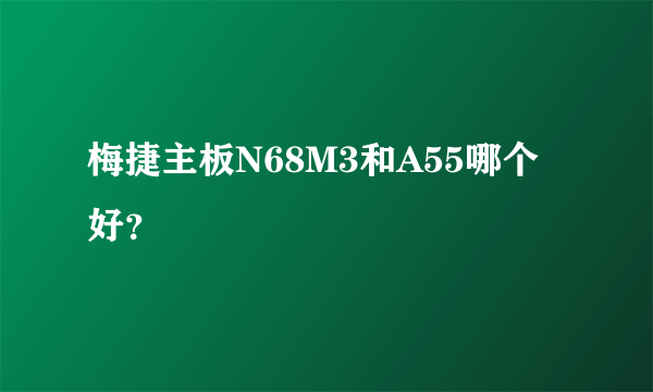 梅捷主板N68M3和A55哪个好？