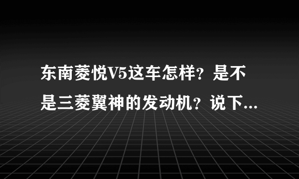 东南菱悦V5这车怎样？是不是三菱翼神的发动机？说下。用过的说下