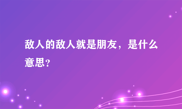 敌人的敌人就是朋友，是什么意思？