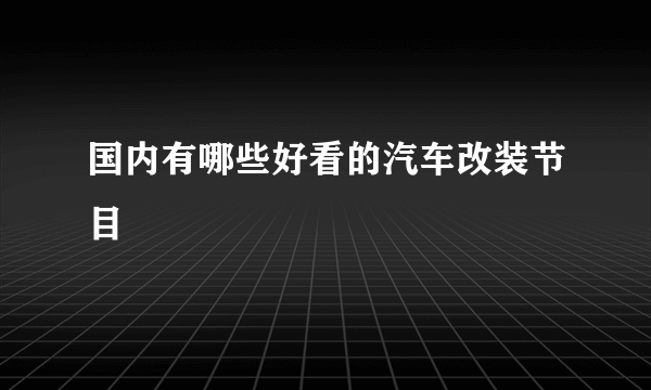 国内有哪些好看的汽车改装节目