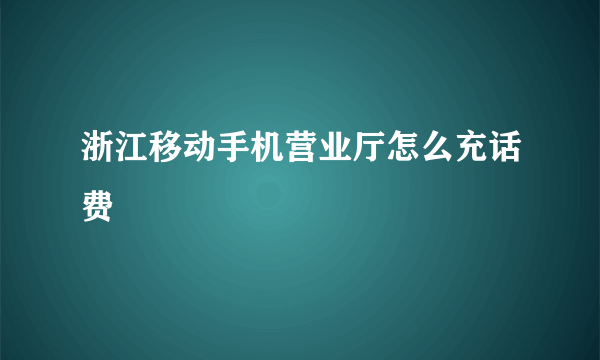 浙江移动手机营业厅怎么充话费