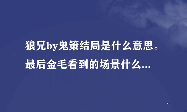 狼兄by鬼策结局是什么意思。最后金毛看到的场景什么意思？希望有好心人详细讲一下，没太看明白结局。