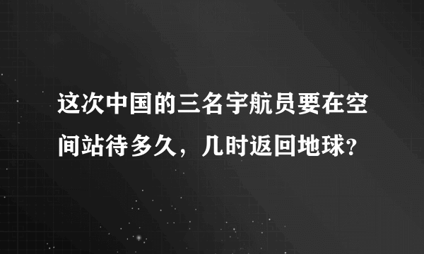 这次中国的三名宇航员要在空间站待多久，几时返回地球？