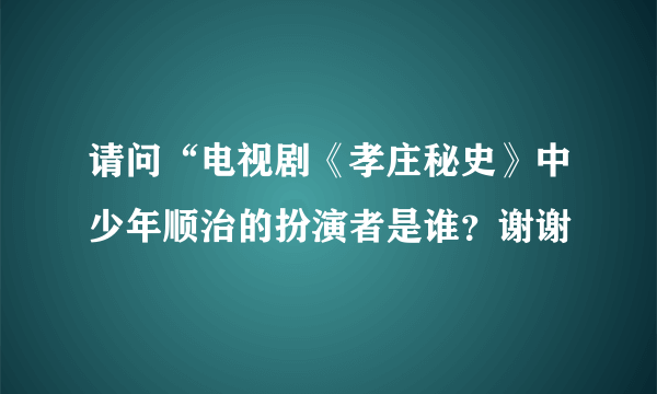 请问“电视剧《孝庄秘史》中少年顺治的扮演者是谁？谢谢