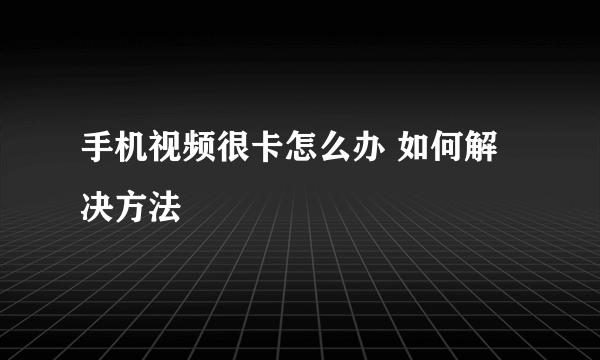 手机视频很卡怎么办 如何解决方法