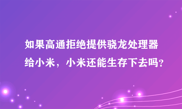 如果高通拒绝提供骁龙处理器给小米，小米还能生存下去吗？