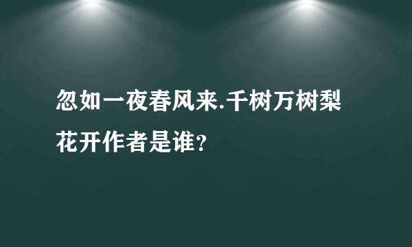 忽如一夜春风来.千树万树梨花开作者是谁？