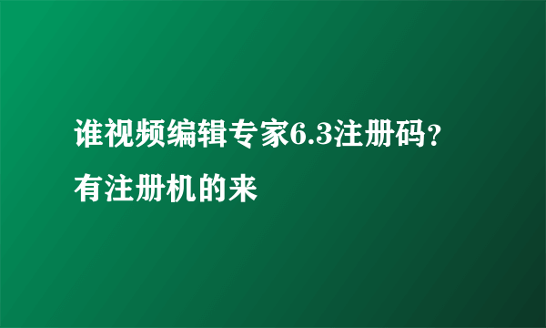 谁视频编辑专家6.3注册码？有注册机的来