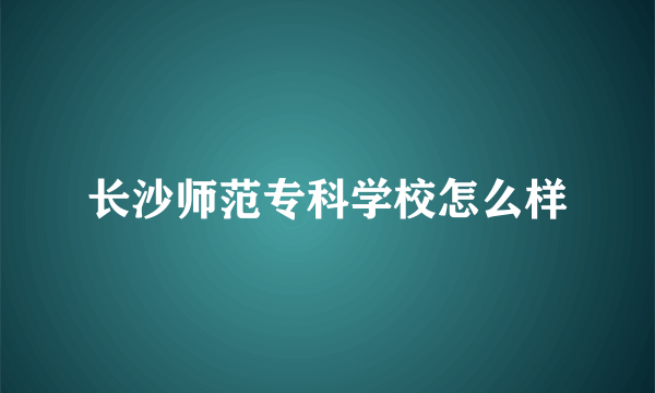 长沙师范专科学校怎么样