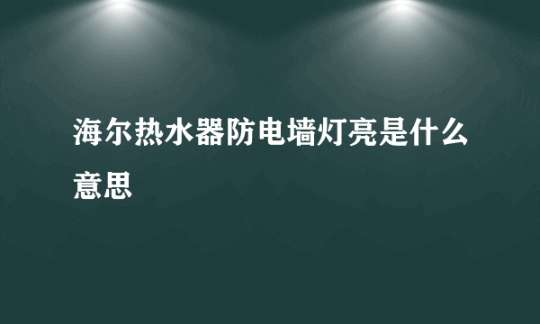 海尔热水器防电墙灯亮是什么意思