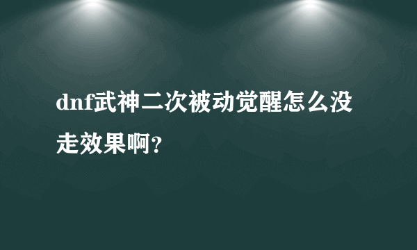 dnf武神二次被动觉醒怎么没走效果啊？