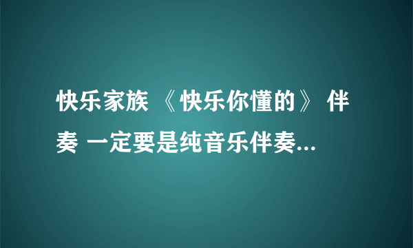 快乐家族 《快乐你懂的》 伴奏 一定要是纯音乐伴奏！！！！