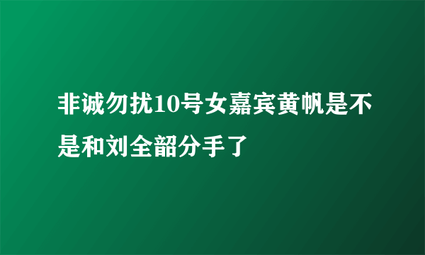 非诚勿扰10号女嘉宾黄帆是不是和刘全韶分手了