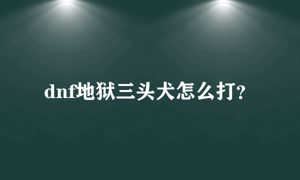 dnf地狱三头犬怎么打？