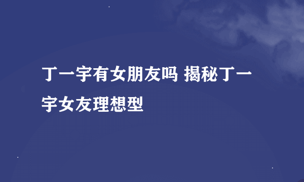 丁一宇有女朋友吗 揭秘丁一宇女友理想型