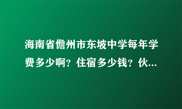 海南省儋州市东坡中学每年学费多少啊？住宿多少钱？伙食多少？