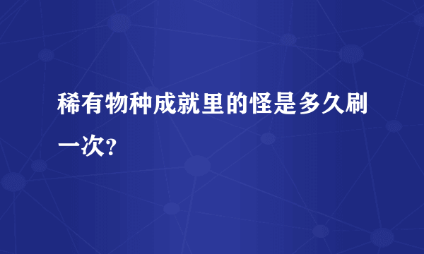 稀有物种成就里的怪是多久刷一次？