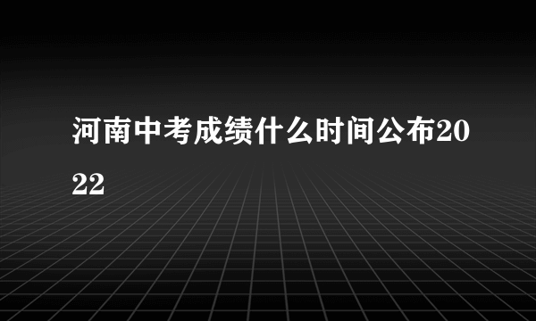 河南中考成绩什么时间公布2022