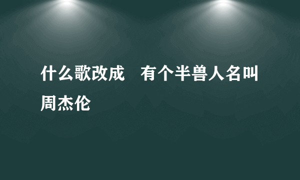 什么歌改成   有个半兽人名叫周杰伦