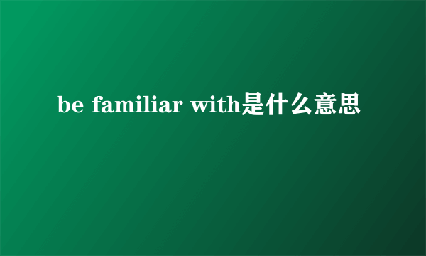 be familiar with是什么意思