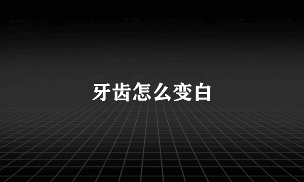 牙齿怎么变白