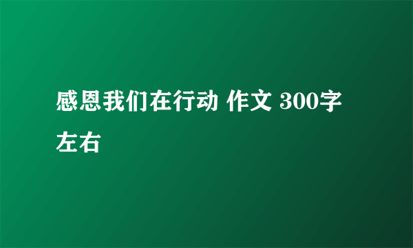 感恩我们在行动 作文 300字左右