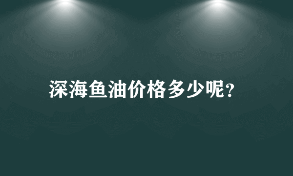 深海鱼油价格多少呢？